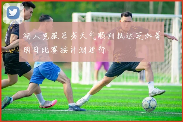 湖人克服恶劣天气顺利抵达芝加哥明日比赛按计划进行