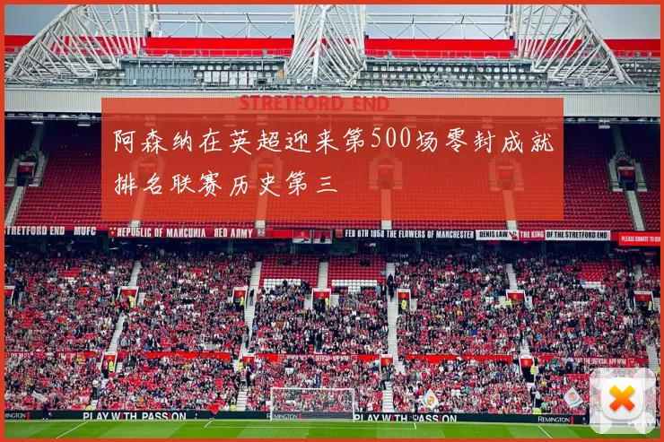 阿森纳在英超迎来第500场零封成就排名联赛历史第三