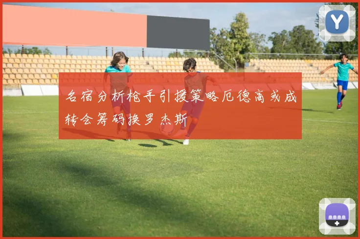 名宿分析枪手引援策略厄德高或成转会筹码换罗杰斯