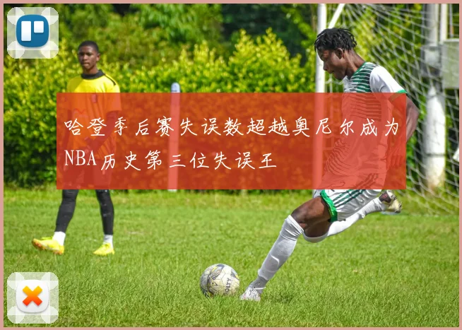 哈登季后赛失误数超越奥尼尔成为NBA历史第三位失误王