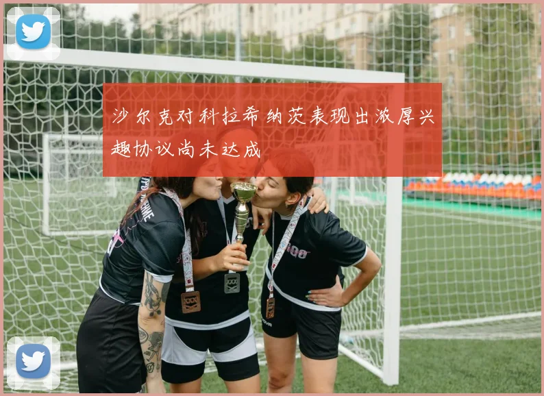 沙尔克对科拉希纳茨表现出浓厚兴趣协议尚未达成
