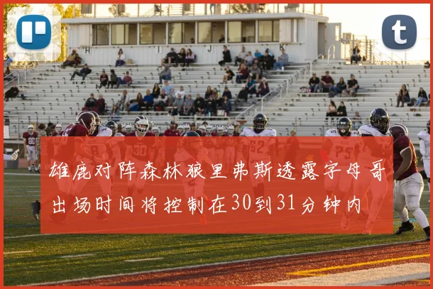 雄鹿对阵森林狼里弗斯透露字母哥出场时间将控制在30到31分钟内