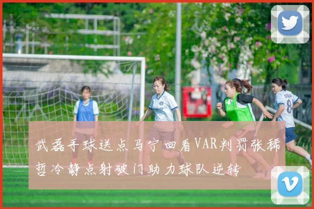 武磊手球送点马宁回看VAR判罚张稀哲冷静点射破门助力球队逆转