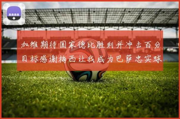 加维期待国家德比胜利并冲击百分目标感谢梅西让我成为巴萨忠实球迷