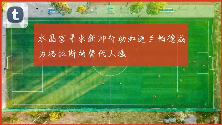 水晶宫寻求新帅行动加速兰帕德成为格拉斯纳替代人选