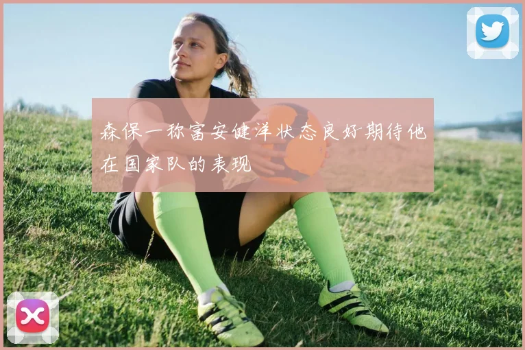 森保一称富安健洋状态良好期待他在国家队的表现