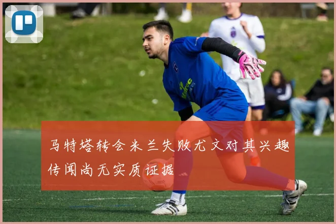 马特塔转会米兰失败尤文对其兴趣传闻尚无实质证据