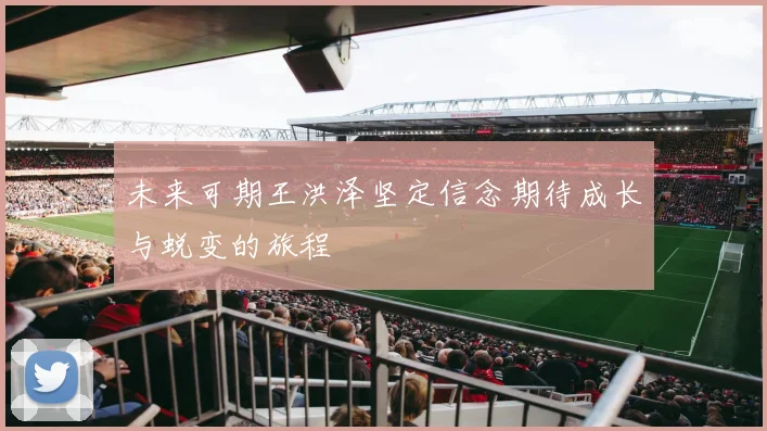 未来可期王洪泽坚定信念期待成长与蜕变的旅程