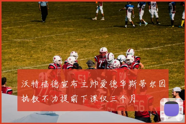 沃特福德宣布主帅爱德华斯蒂尔因执教不力提前下课仅三个月