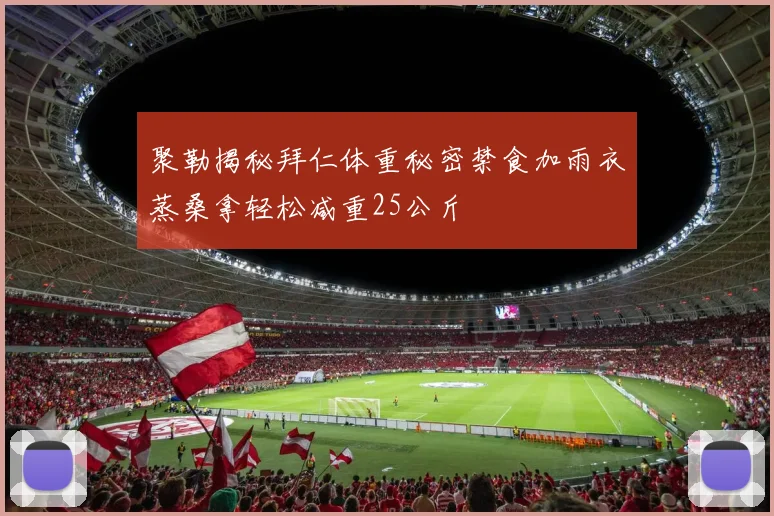 聚勒揭秘拜仁体重秘密禁食加雨衣蒸桑拿轻松减重25公斤