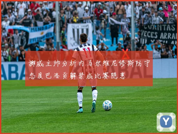 挪威主帅分析内马尔维尼修斯防守态度巴洛贡解禁成比赛隐患