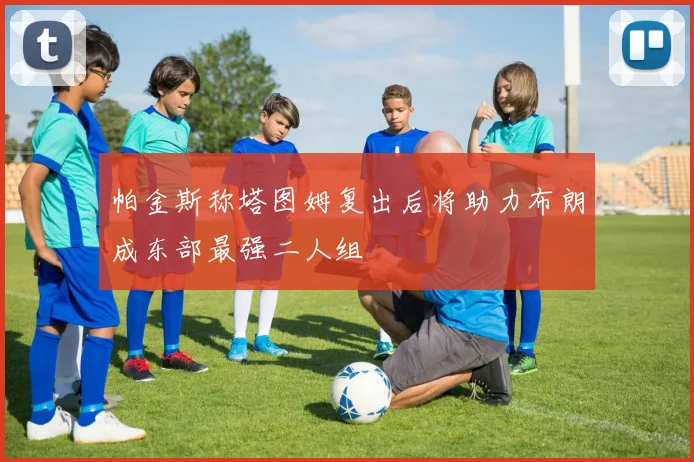 帕金斯称塔图姆复出后将助力布朗成东部最强二人组