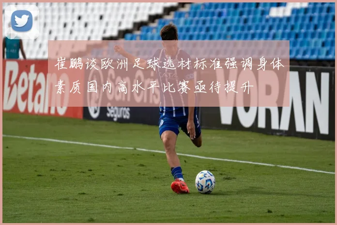 崔鹏谈欧洲足球选材标准强调身体素质国内高水平比赛亟待提升