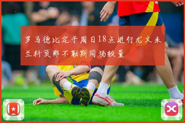 罗马德比定于周日18点进行尤文米兰科莫那不勒斯同场较量