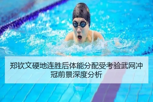 郑钦文硬地连胜后体能分配受考验武网冲冠前景深度分析